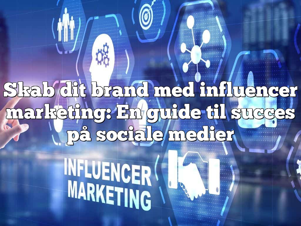Skab dit brand med influencer marketing: En guide til succes på sociale medier