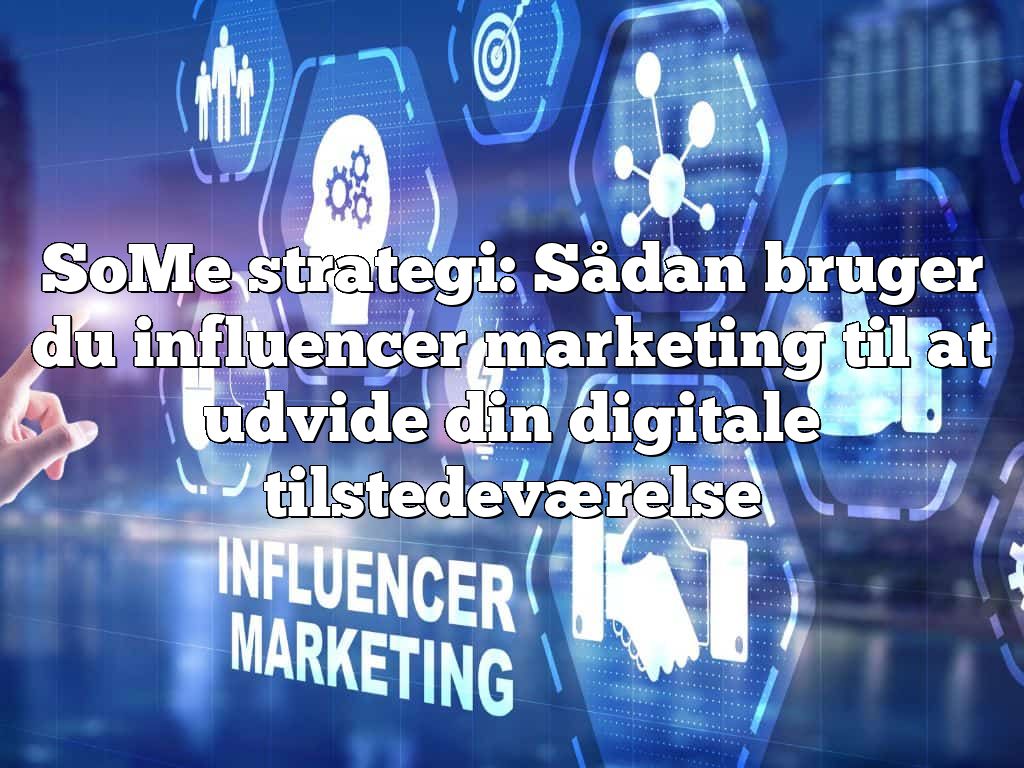 SoMe strategi: Sådan bruger du influencer marketing til at udvide din digitale tilstedeværelse