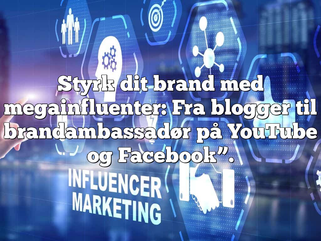 Styrk dit brand med megainfluenter: Fra blogger til brandambassadør på YouTube og Facebook”.