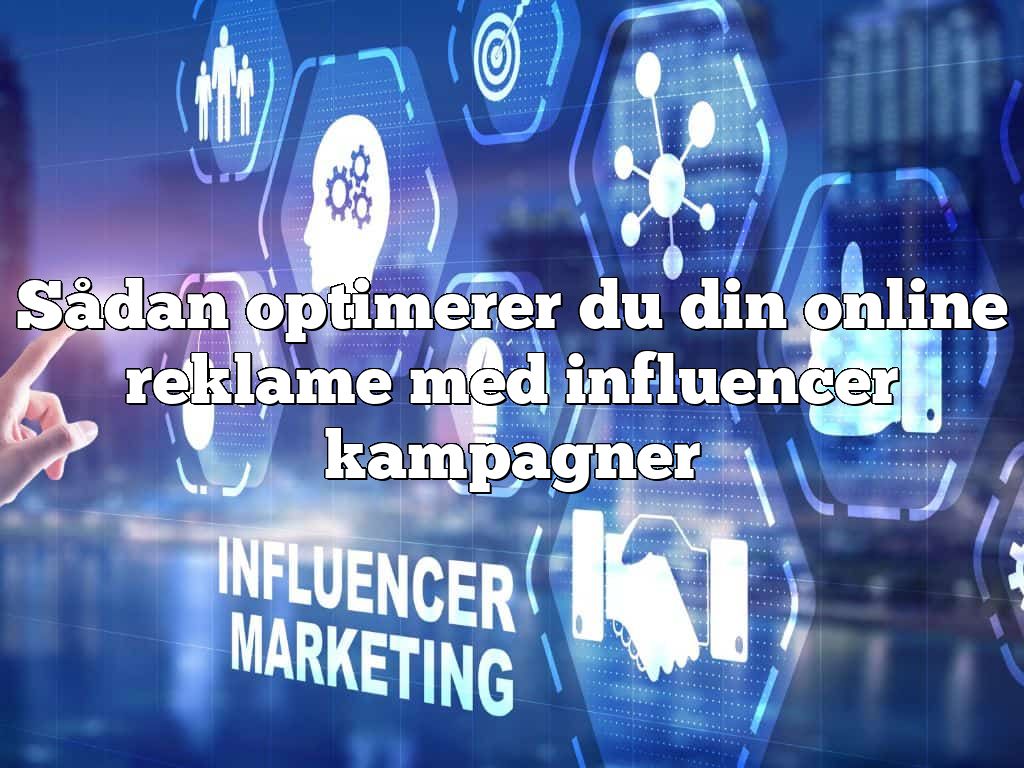 Sådan optimerer du din online reklame med influencer kampagner