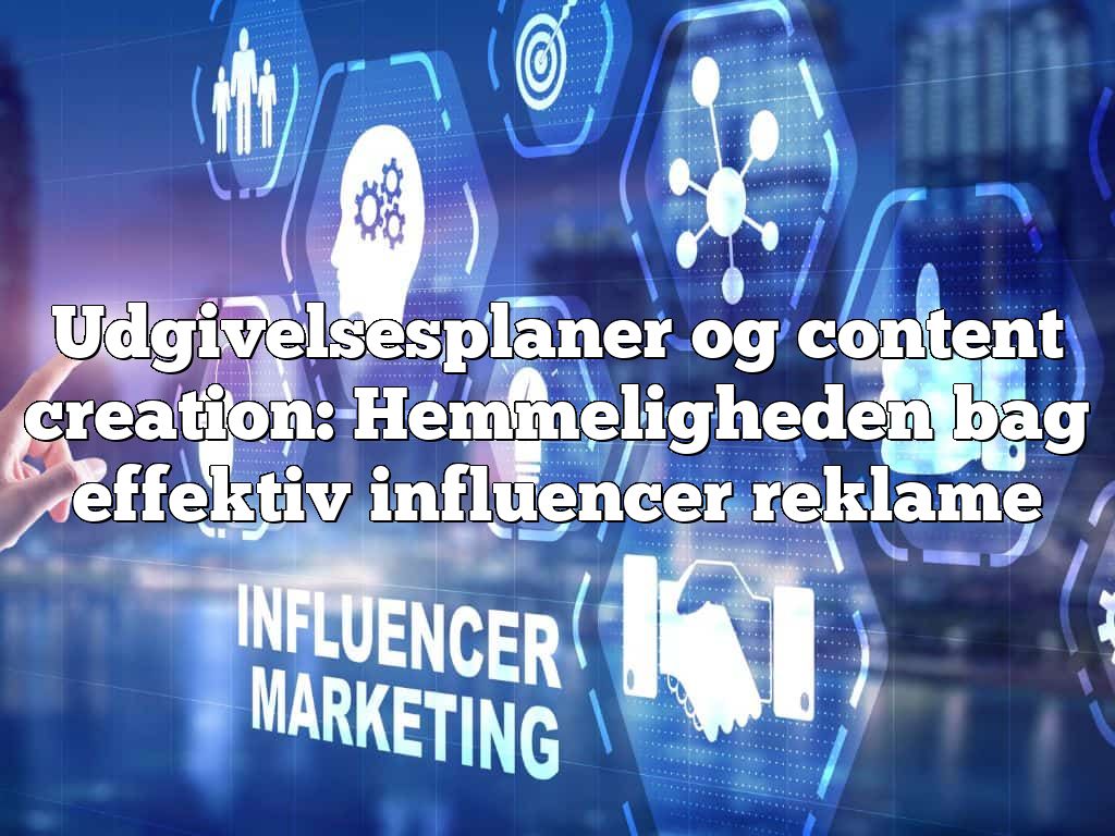 Udgivelsesplaner og content creation: Hemmeligheden bag effektiv influencer reklame