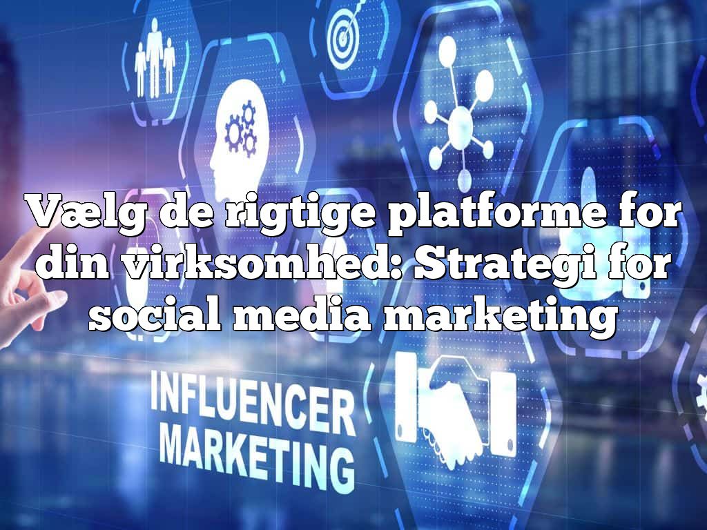 Vælg de rigtige platforme for din virksomhed: Strategi for social media marketing