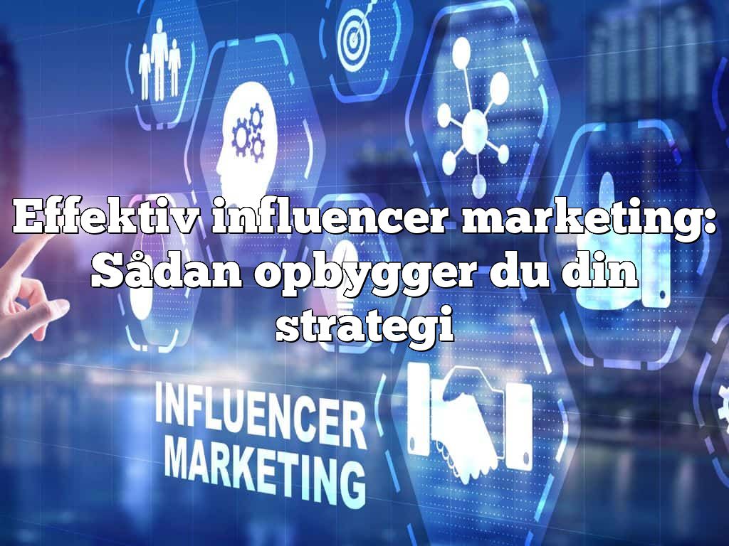 Effektiv influencer marketing: Sådan opbygger du din strategi