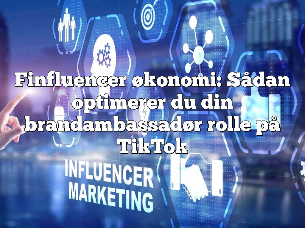 Finfluencer økonomi: Sådan optimerer du din brandambassadør rolle på TikTok