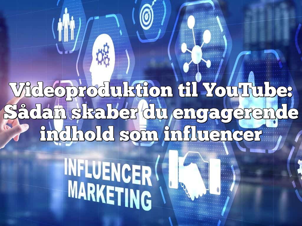 Videoproduktion til YouTube: Sådan skaber du engagerende indhold som influencer