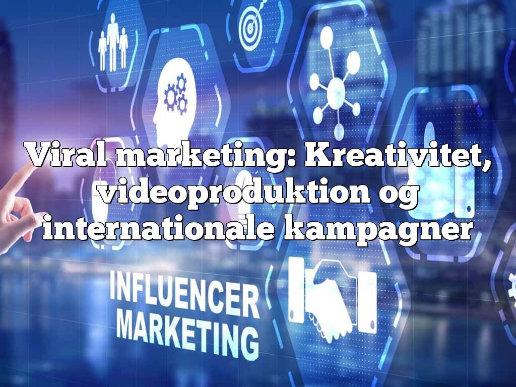 Viral marketing: Kreativitet, videoproduktion og internationale kampagner
