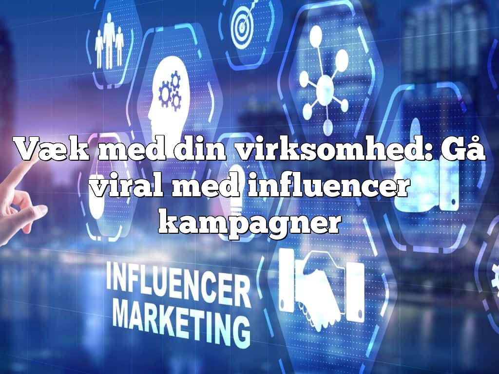 Væk med din virksomhed: Gå viral med influencer kampagner