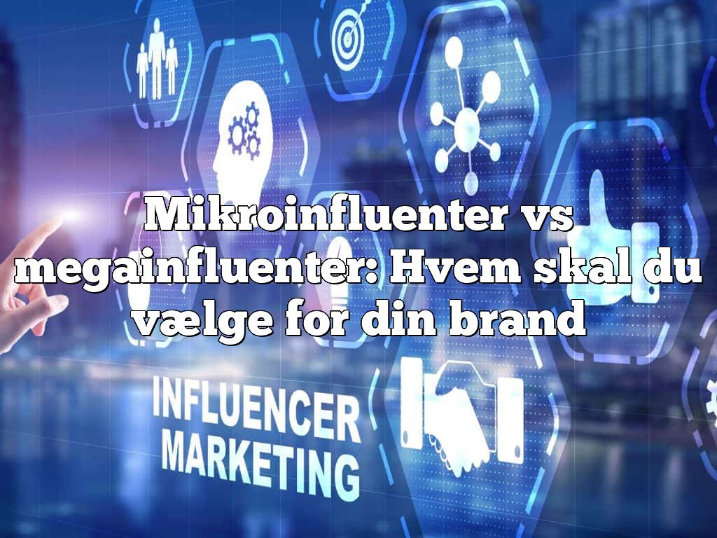 Mikroinfluenter vs megainfluenter: Hvem skal du vælge for din brand