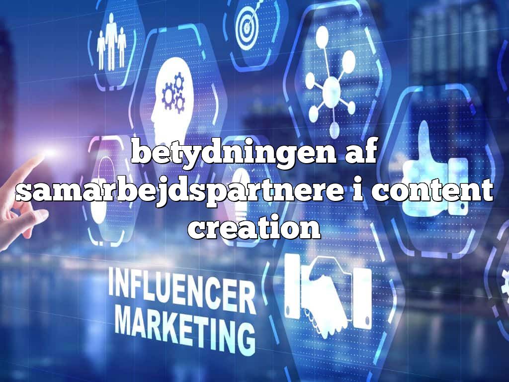 betydningen af samarbejdspartnere i content creation