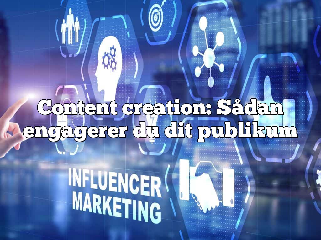 Content creation: Sådan engagerer du dit publikum