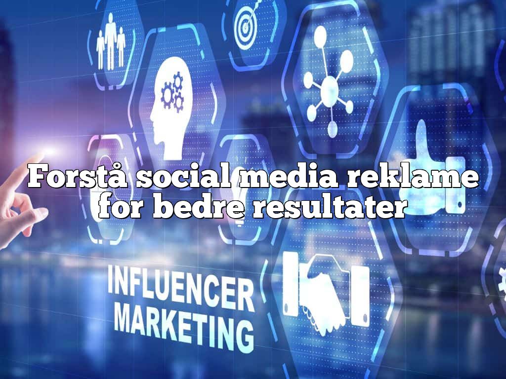 Forstå social media reklame for bedre resultater