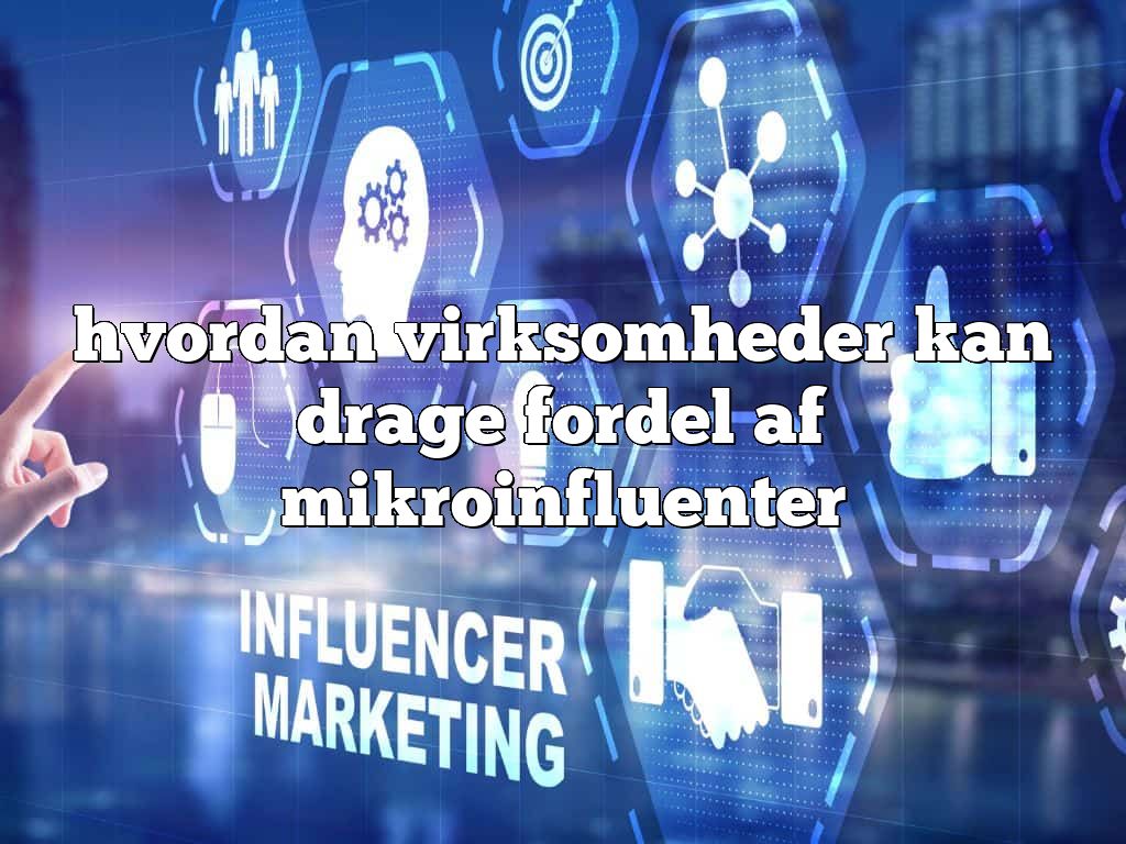 hvordan virksomheder kan drage fordel af mikroinfluenter