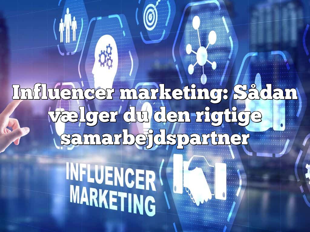 Influencer marketing: Sådan vælger du den rigtige samarbejdspartner