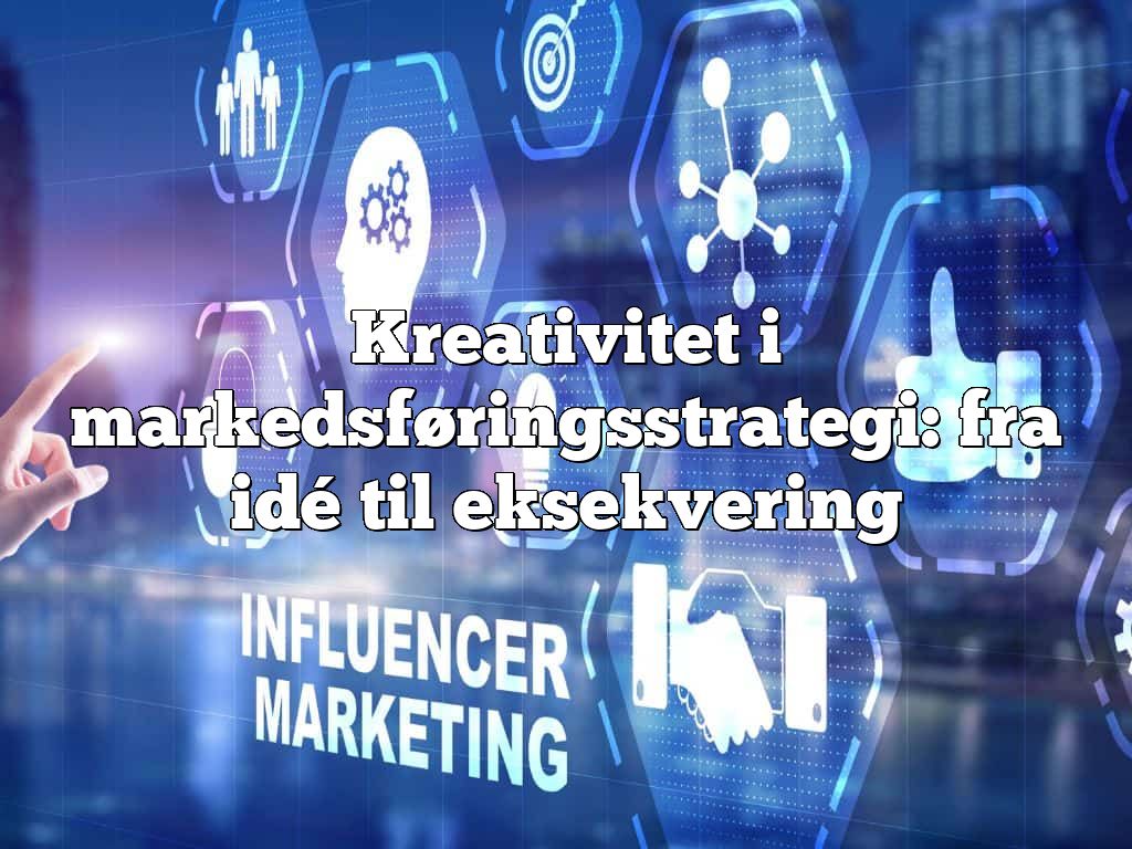 Kreativitet i markedsføringsstrategi: fra idé til eksekvering