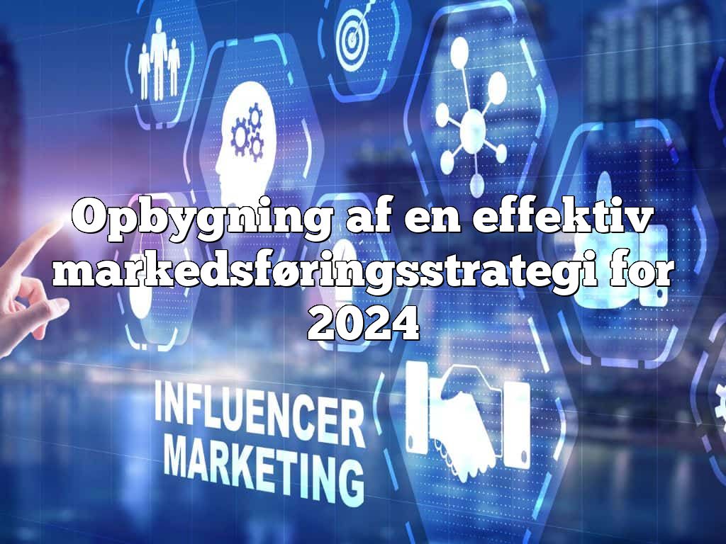 Opbygning af en effektiv markedsføringsstrategi for 2024
