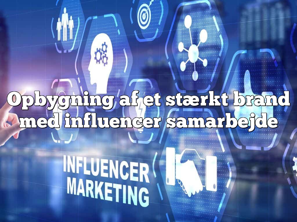 Opbygning af et stærkt brand med influencer samarbejde