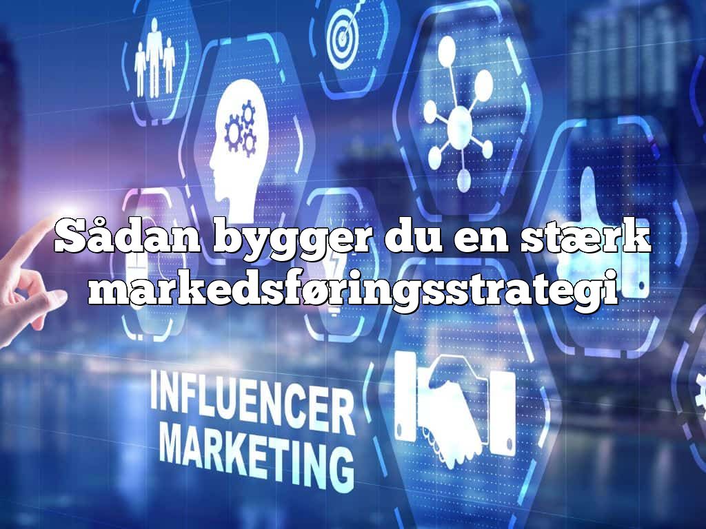 Sådan bygger du en stærk markedsføringsstrategi