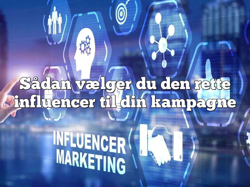 Sådan vælger du den rette influencer til din kampagne