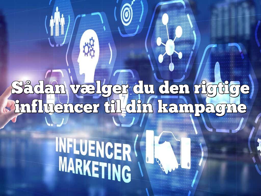 Sådan vælger du den rigtige influencer til din kampagne