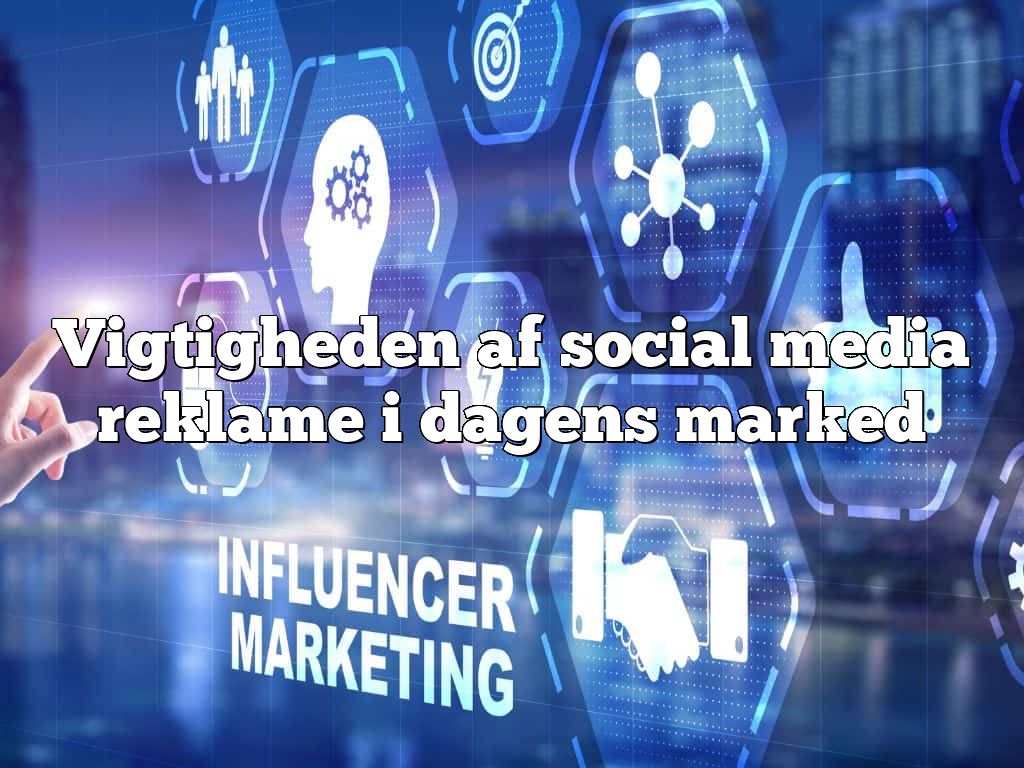Vigtigheden af social media reklame i dagens marked