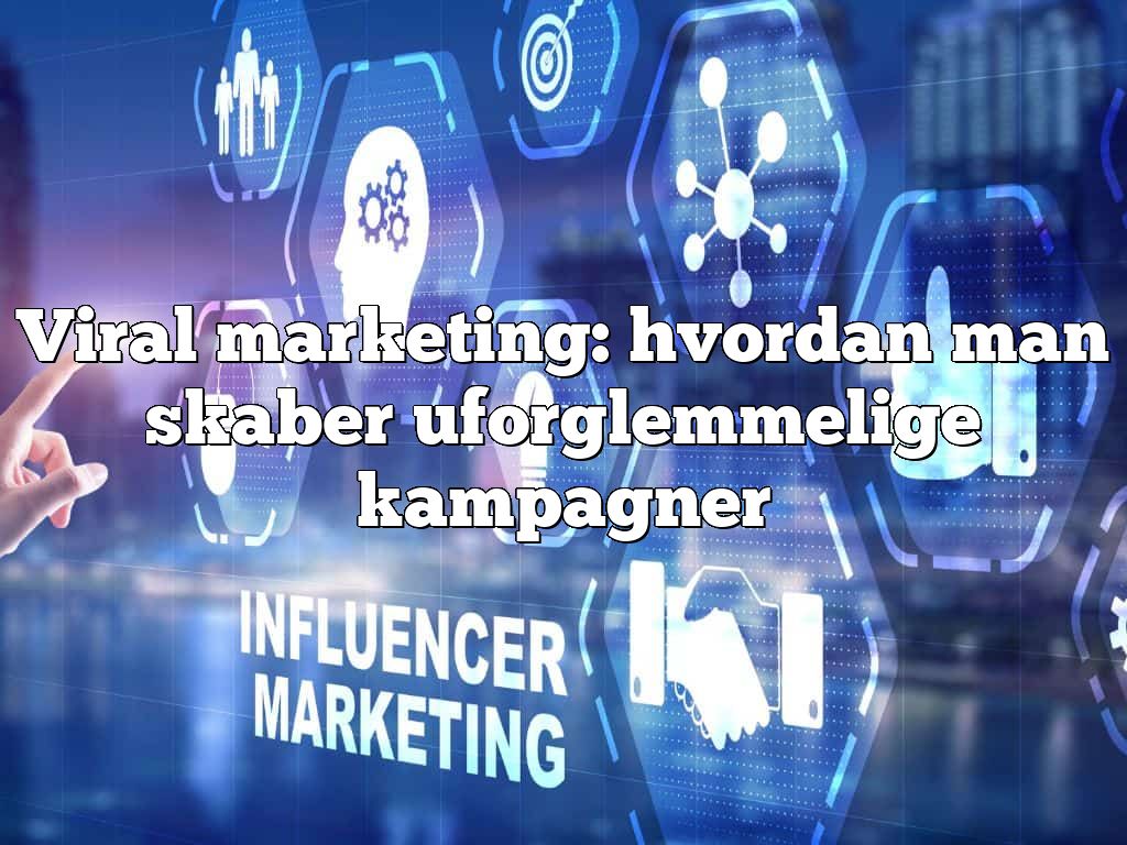 Viral marketing: hvordan man skaber uforglemmelige kampagner
