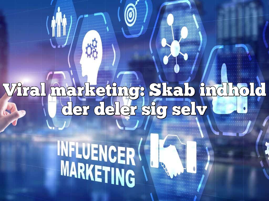 Viral marketing: Skab indhold der deler sig selv